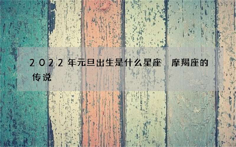 2022年元旦出生是什么星座 摩羯座的传说